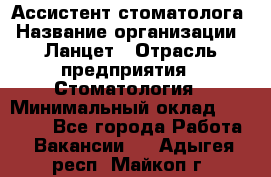 Ассистент стоматолога › Название организации ­ Ланцет › Отрасль предприятия ­ Стоматология › Минимальный оклад ­ 45 000 - Все города Работа » Вакансии   . Адыгея респ.,Майкоп г.